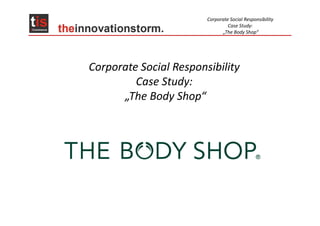 Corporate Social Responsibility
                                 Case Study:
                              „The Body Shop“




Corporate Social Responsibility
         Case Study:
      „The Body Shop“
 