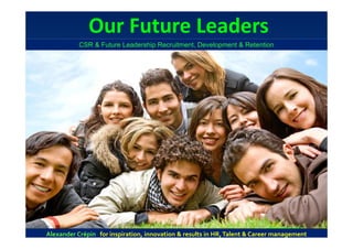 Our Future Leaders
            CSR & Future Leadership Recruitment, Development & Retention




                                                                                      Alexander Crépin
Alexander Crépin for inspiration, innovation & results in HR, Talent & Career management
                                                                              Talent Management Services
 