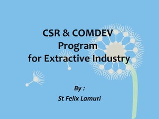 CSR & COMDEV
       Program
for Extractive Industry

            By :
      St Felix Lamuri
 