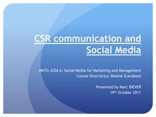 CSR communication and
         Social Media
MKTG 4226 A: Social Media for Marketing and Management
                    Course Director(s): Daiane Scaraboto

                               Presented by Marc BIEVER
                                      19th October 2011
 