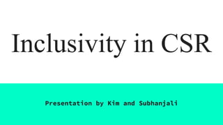 Inclusivity in CSR
Presentation by Kim and Subhanjali
 