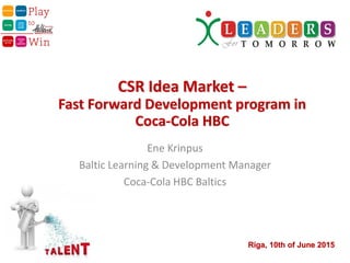 Ene Krinpus
Baltic Learning & Development Manager
Coca-Cola HBC Baltics
CSR Idea Market –
Fast Forward Development program in
Coca-Cola HBC
Riga, 10th of June 2015
 