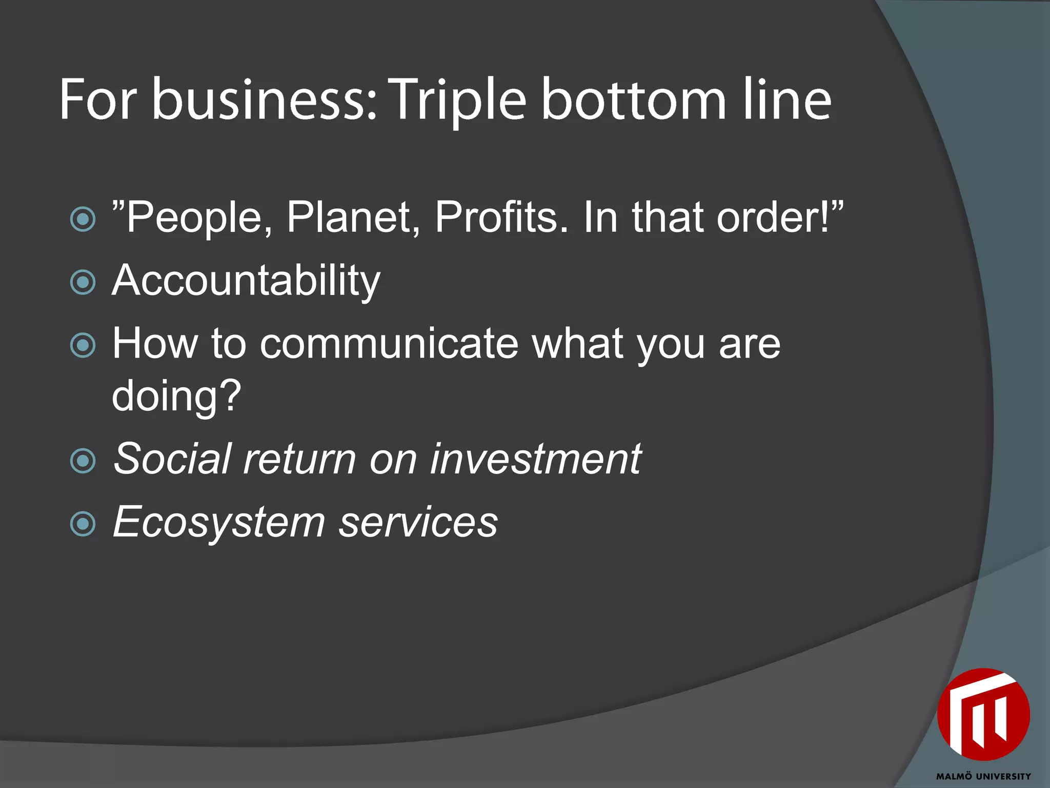  ”People, Planet, Profits. In that order!”
 Accountability
 How to communicate what you are
  doing?
 Social return on investment
 Ecosystem services
 
