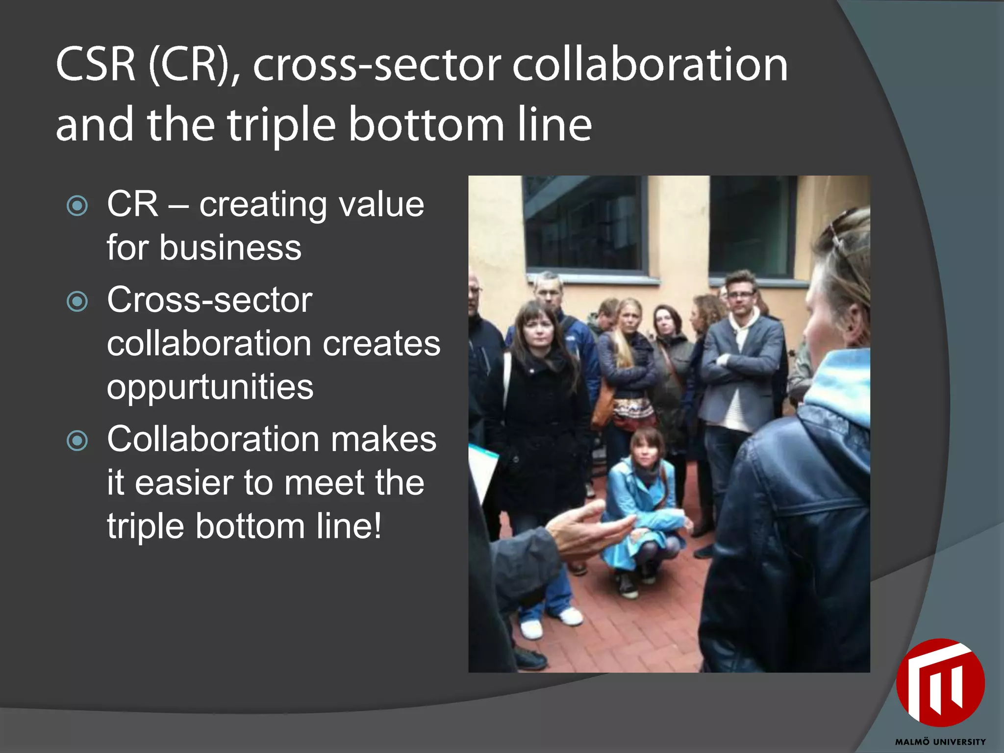    CR – creating value
    for business
   Cross-sector
    collaboration creates
    oppurtunities
   Collaboration makes
    it easier to meet the
    triple bottom line!
 