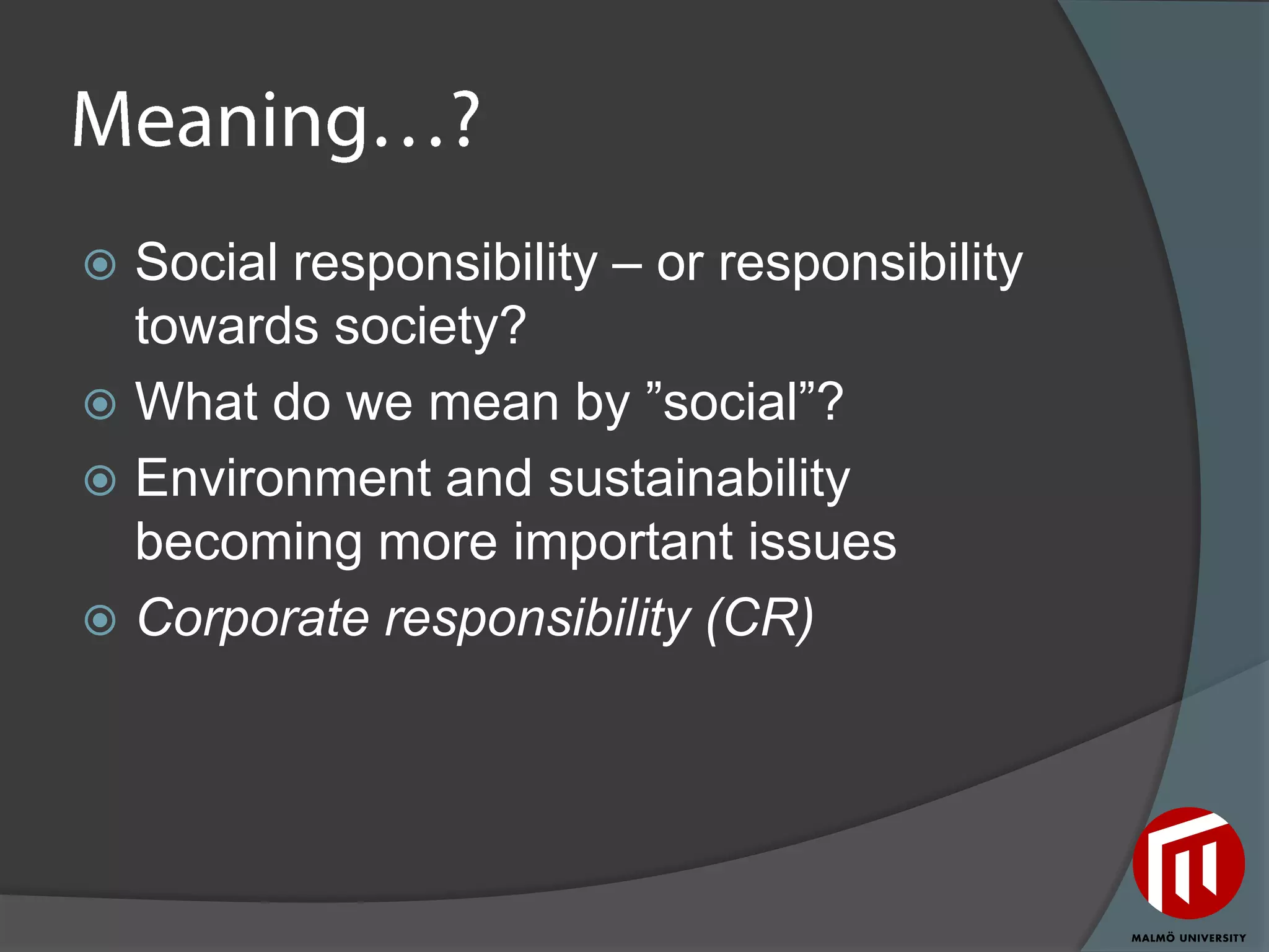  Social responsibility – or responsibility
  towards society?
 What do we mean by ”social”?
 Environment and sustainability
  becoming more important issues
 Corporate responsibility (CR)
 