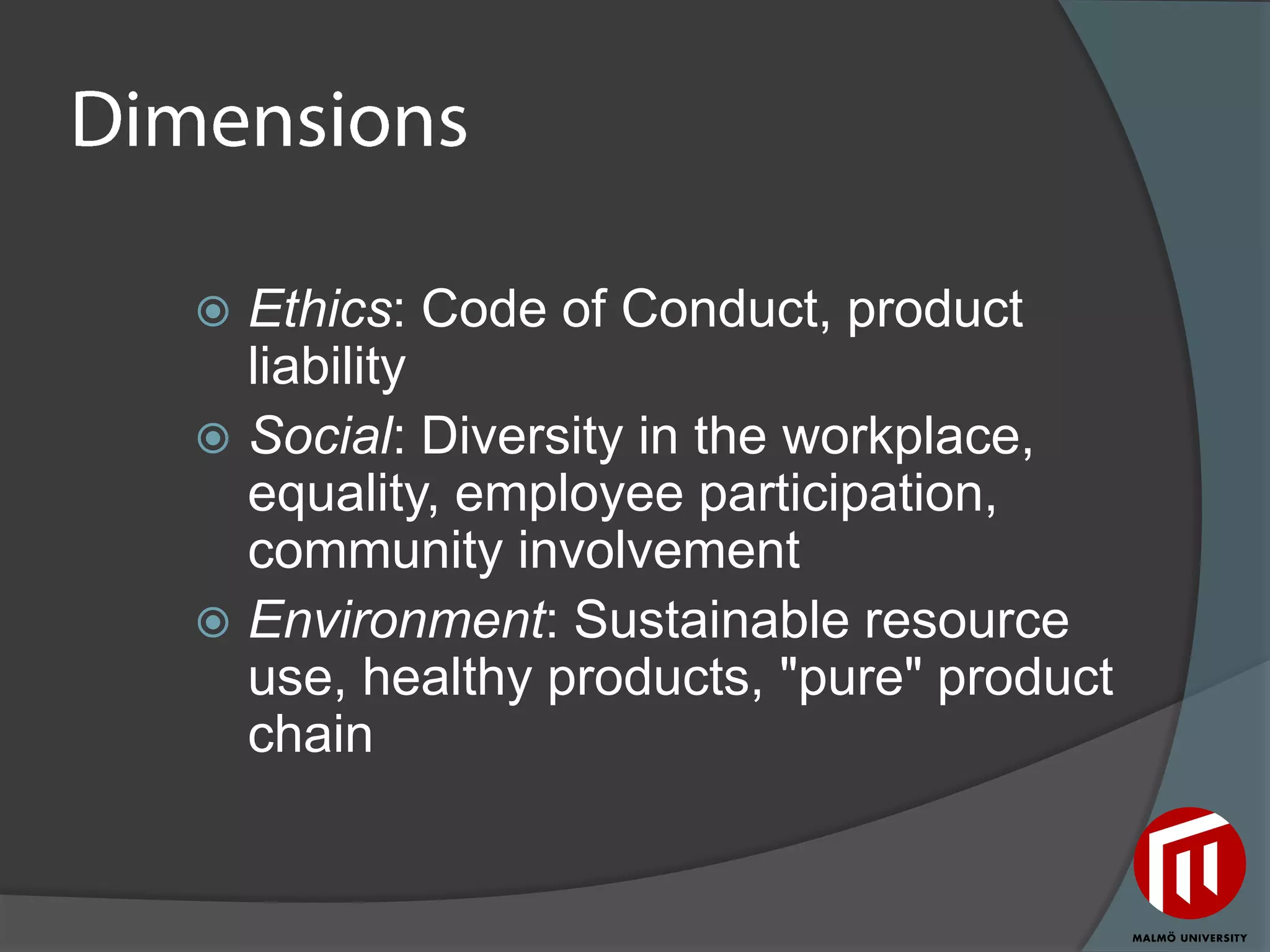  Ethics: Code of Conduct, product
  liability
 Social: Diversity in the workplace,
  equality, employee participation,
  community involvement
 Environment: Sustainable resource
  use, healthy products, "pure" product
  chain
 