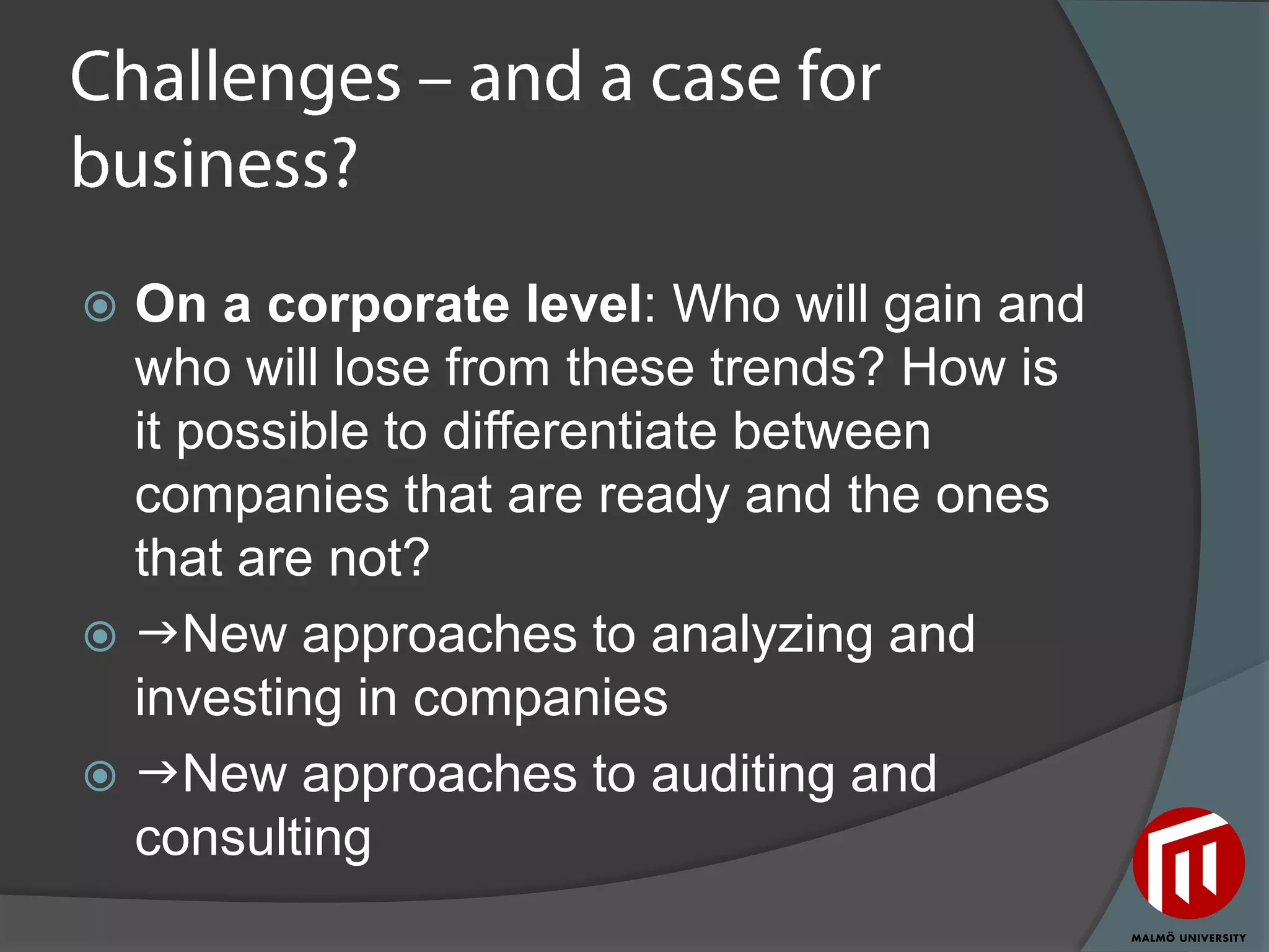  On a corporate level: Who will gain and
  who will lose from these trends? How is
  it possible to differentiate between
  companies that are ready and the ones
  that are not?
 New approaches to analyzing and
  investing in companies
 New approaches to auditing and
  consulting
 