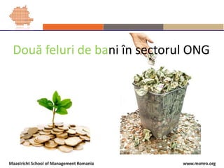 www.msmro.orgMaastricht School of Management Romania
Două feluri de bani în sectorul ONG
 