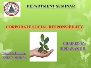 DEPARTMENT SEMINAR
CORPORATE SOCIAL RESPONSIBILITY
CHAIRED BY:
SIDDARAMU B.
PRESENTED BY:
ANKUR MISHRA
 