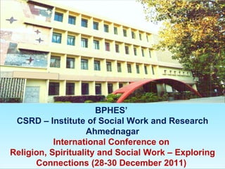 BPHES’
 CSRD – Institute of Social Work and Research
                    Ahmednagar
           International Conference on
Religion, Spirituality and Social Work – Exploring
      Connections (28-30 December 2011)
 