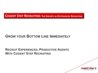 COGENT STEP RECRUITING: THE EXPERTS IN OUTSOURCED RECRUITING




GROW YOUR BOTTOM LINE IMMEDIATELY


RECRUIT EXPERIENCED, PRODUCTIVE AGENTS
WITH COGENT STEP RECRUITING
 