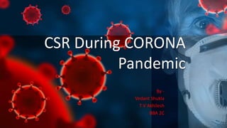 CSR During CORONA
Pandemic
By -
Vedant Shukla
T V Akhilesh
BBA 2C
 