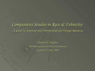 Comparative Studies in Race & Ethnicity:   A Guide to American and International and Foreign Resources Anthony M. Angiletta Morrison Curator for the Social Sciences Updated 15 May, 2009 