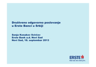 Društveno odgovorno poslovanje
u Erste Banci u Srbiji
Sonja Konakov Svirčev
Erste Bank a.d. Novi Sad
Novi Sad, 18. septembar 2013
 