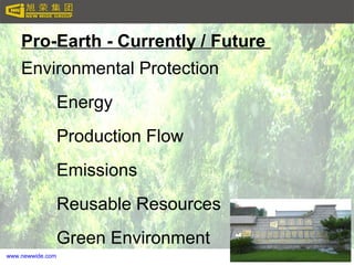 www.newwide.com
Pro-Earth - Currently / Future
Environmental Protection
Energy
Production Flow
Emissions
Reusable Resources
Green Environment
 