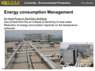 www.newwide.com
Air Heat Pump in Dormitory Building:
Use of heat from the air Instead of electricity to heat water.
Reduction of energy consumption depends on the temperature
achieved.
Currently - Environmental Protection Pro-Earth
Energy consumption Management
 