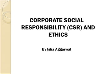 CORPORATE SOCIAL
RESPONSIBILITY (CSR) AND
ETHICS
By Isha Aggarwal
 