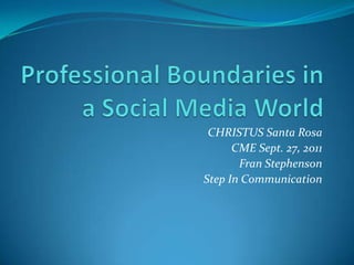 Professional Boundaries in a Social Media World CHRISTUS Santa Rosa  CME Sept. 27, 2011 Fran Stephenson  Step In Communication 