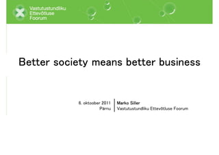 Better society means better business


           6. oktoober 2011   Marko Siller
                      Pärnu   Vastutustundliku Ettevõtluse Foorum
 