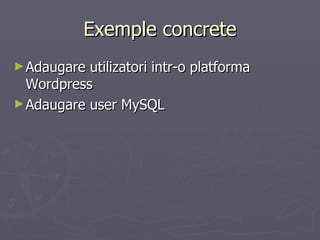 Exemple concrete <ul><li>Adaugare utilizatori intr-o platforma Wordpress </li></ul><ul><li>Adaugare user MySQL </li></ul>