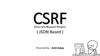 CSRF
Cross-site Request Forgery
( JSON Based )
Presented by – Amit Dubey
 