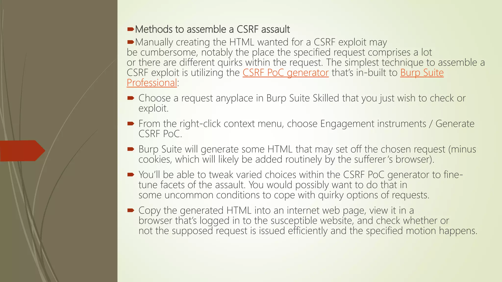 Methods to assemble a CSRF assault
Manually creating the HTML wanted for a CSRF exploit may
be cumbersome, notably the place the specified request comprises a lot
or there are different quirks within the request. The simplest technique to assemble a
CSRF exploit is utilizing the CSRF PoC generator that’s in-built to Burp Suite
Professional:
 Choose a request anyplace in Burp Suite Skilled that you just wish to check or
exploit.
 From the right-click context menu, choose Engagement instruments / Generate
CSRF PoC.
 Burp Suite will generate some HTML that may set off the chosen request (minus
cookies, which will likely be added routinely by the sufferer‘s browser).
 You’ll be able to tweak varied choices within the CSRF PoC generator to fine-
tune facets of the assault. You would possibly want to do that in
some uncommon conditions to cope with quirky options of requests.
 Copy the generated HTML into an internet web page, view it in a
browser that’s logged in to the susceptible website, and check whether or
not the supposed request is issued efficiently and the specified motion happens.
 