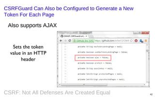 CSRFGuard Can Also be Configured to Generate a New
Token For Each Page

Also supports AJAX

Sets the token
value in an HTTP
header

CSRF: Not All Defenses Are Created Equal

42

 