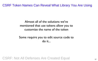 CSRF Token Names Can Reveal What Library You Are Using

Almost all of the solutions we've
mentioned that use tokens allow you to
customize the name of the token
Some require you to edit source code to
do it...

CSRF: Not All Defenses Are Created Equal

57

 