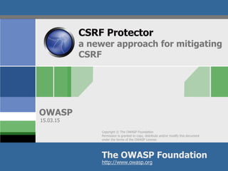Copyright © The OWASP Foundation
Permission is granted to copy, distribute and/or modify this document
under the terms of the OWASP License.
The OWASP Foundation
OWASP
http://www.owasp.org
CSRF Protector
a newer approach for mitigating
CSRF
15.03.15
 
