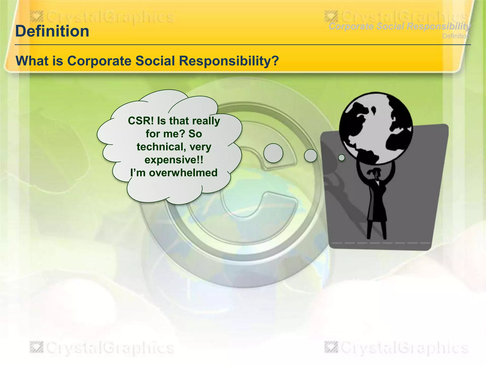 Corporate Social Responsibility

Definition

Definition

What is Corporate Social Responsibility?

CSR! Is that really
for me? So
technical, very
expensive!!
I’m overwhelmed

 