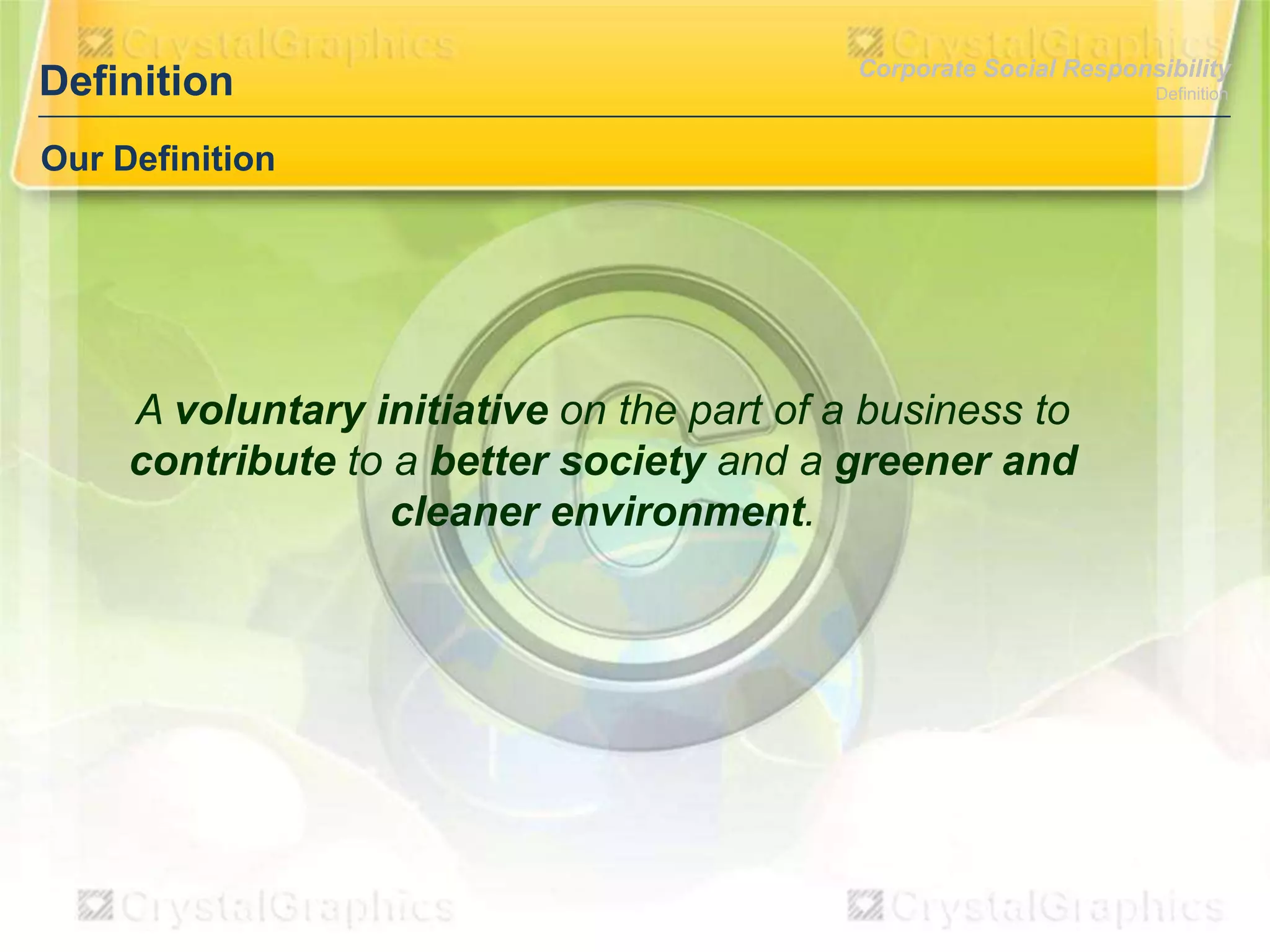 Definition

Corporate Social Responsibility

Our Definition

A voluntary initiative on the part of a business to
contribute to a better society and a greener and
cleaner environment.

Definition

 