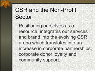 Positioning ourselves as a resource, integrates our services and brand into the evolving CSR arena which translates into an increase in corporate partnerships, corporate donor loyalty and community support. CSR and the Non-Profit Sector 
