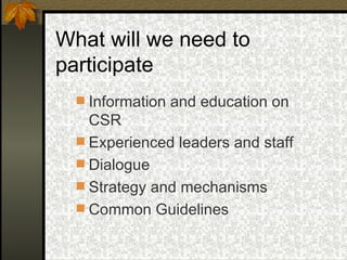 What will we need to participate Information and education on CSR  Experienced leaders and staff Dialogue Strategy and mechanisms Common Guidelines 