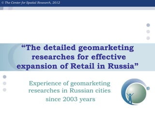 © The Center for Spatial Research, 2012

“The detailed geomarketing
researches for effective
expansion of Retail in Russia”
Experience of geomarketing
researches in Russian cities
since 2003 years

 