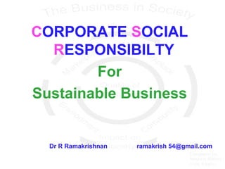 CORPORATE SOCIAL
RESPONSIBILTY
For
Sustainable Business
Dr R Ramakrishnan ramakrish54@gmail.com
For my research papers please visit www.ssrn.com/author=646193
 