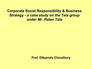 Corporate Social Responsibility & Business
 Strategy - a case study on the Tata group
            under Mr. Ratan Tata




             Prof. Dibyendu Choudhury
 