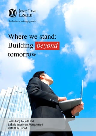 Where we stand:
Building beyond
tomorrow




Jones Lang LaSalle and
LaSalle Investment Management
2010 CSR Report
 