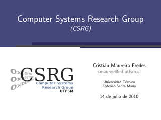 Computer Systems Research Group
            (CSRG)




                     Cristi´n Maureira Fredes
                           a
                       cmaureir@inf.utfsm.cl

                         Universidad T´cnica
                                       e
                         Federico Santa Mar´
                                           ıa


                        14 de julio de 2010
 