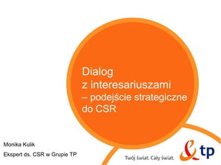 Dialog
                              z interesariuszami
                              – podejście strategiczne
                              do CSR


Monika Kulik
Ekspert ds. CSR w Grupie TP
 