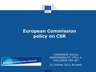 European Commission
policy on CSR

CORPORATE SOCIAL
RESPONSIBILITY: STILL A
CHALLENGE FOR HR?
22 October 2013, Brussels

 