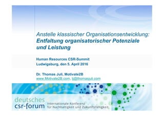Human Resources CSR-Summit
Ludwigsburg, den 5. April 2016
Dr. Thomas Juli, Motivate2B
www.Motivate2B.com, tj@thomasjuli.com
Anstelle klassischer Organisationsentwicklung:
Entfaltung organisatorischer Potenziale
und Leistung
 
