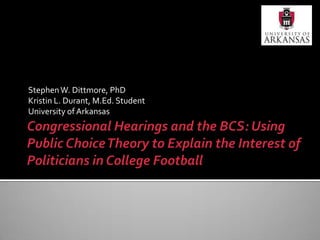 Congressional Hearings and the BCS: Using Public Choice Theory to Explain the Interest of Politicians in College Football Stephen W. Dittmore, PhD Kristin L. Durant, M.Ed. Student University of Arkansas 