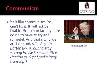 Communism“It is like communism. You can't fix it. It will not be fixable. Sooner or later, you’re going to have to try and remodel. And that’s why we are here today.” – Rep. Joe Barton (R-TX) during May 1, 2009 House Subcommittee Hearing (p. 6-7 of preliminary transcript)Photo Credit: AP