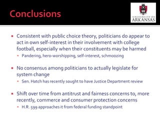 Future ResearchApply two remaining cores of public choice theory – rational choice and politics-as-exchange to the discussionExamine Congressional involvement with college football from perspective of justice theory (Rawls, 1971)He concluded legislative discussions should not be conceived as a “contest between interests but as an attempt to find the best policy as defined by the principles of justice” (p. 357)