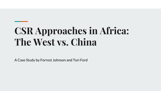 CSR Approaches in Africa:
The West vs. China
A Case Study by Forrest Johnson and Tori Ford
 