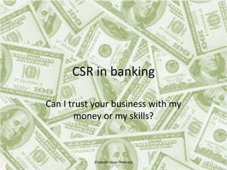 CSR in banking

Can I trust your business with my
       money or my skills?



           Elisabeth Houe Thomsen   1
 
