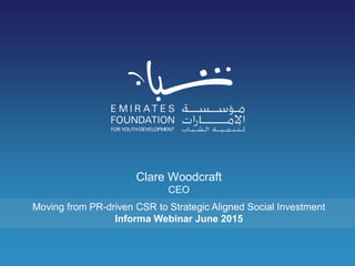 Clare Woodcraft
CEO
Moving from PR-driven CSR to Strategic Aligned Social Investment
Informa Webinar June 2015
 