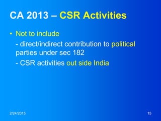 CA 2013 – CSR Activities
• Not to include
- direct/indirect contribution to political
parties under sec 182
- CSR activities out side India
2/24/2015 15
 