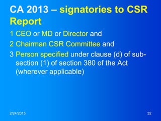 CA 2013 – signatories to CSR
Report
1 CEO or MD or Director and
2 Chairman CSR Committee and
3 Person specified under clause (d) of sub-
section (1) of section 380 of the Act
(wherever applicable)
2/24/2015 32
 