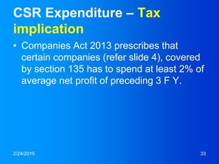 CSR Expenditure – Tax
implication
• Companies Act 2013 prescribes that
certain companies (refer slide 4), covered
by section 135 has to spend at least 2% of
average net profit of preceding 3 F Y.
2/24/2015 33
 